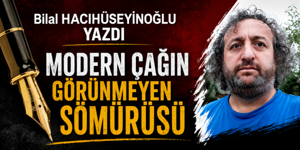 Bilal HACIHÜSEYİNOĞLU yazdı Modern Çağın Görünmeyen Sömürüsü